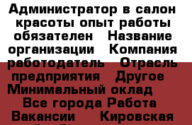 Администратор в салон красоты-опыт работы обязателен › Название организации ­ Компания-работодатель › Отрасль предприятия ­ Другое › Минимальный оклад ­ 1 - Все города Работа » Вакансии   . Кировская обл.,Захарищево п.